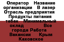 Оператор › Название организации ­ В-лазер › Отрасль предприятия ­ Продукты питания, табак › Минимальный оклад ­ 17 000 - Все города Работа » Вакансии   . Крым,Каховское